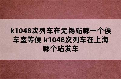 k1048次列车在无锡站哪一个侯车室等侯 k1048次列车在上海哪个站发车